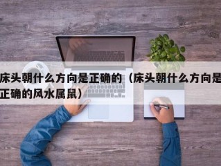 床头朝什么方向是正确的（床头朝什么方向是正确的风水属鼠）