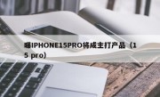 曝IPHONE15PRO将成主打产品（15 pro）