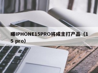 曝IPHONE15PRO将成主打产品（15 pro）