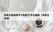 乌克兰和谈将于7月进行?中方回应（乌克兰对话）