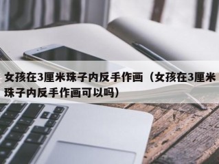 女孩在3厘米珠子内反手作画（女孩在3厘米珠子内反手作画可以吗）