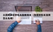 小孩把景区钟乳石敲断带走（发现钟乳石溶洞怎么处理）