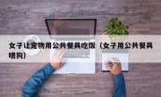 女子让宠物用公共餐具吃饭（女子用公共餐具喂狗）