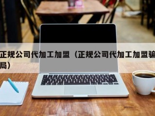正规公司代加工加盟（正规公司代加工加盟骗局）