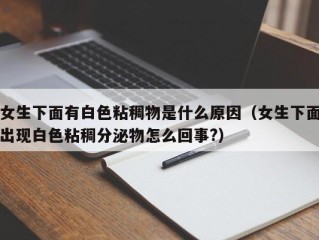 女生下面有白色粘稠物是什么原因（女生下面出现白色粘稠分泌物怎么回事?）