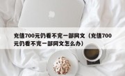 充值700元仍看不完一部网文（充值700元仍看不完一部网文怎么办）