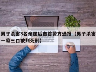 男子杀害3名亲属后自首警方通报（男子杀害一家三口被判死刑）
