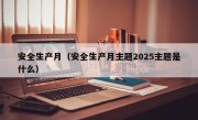 安全生产月（安全生产月主题2025主题是什么）
