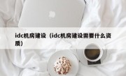 idc机房建设（idc机房建设需要什么资质）