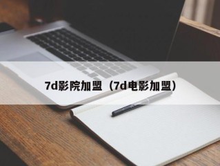 7d影院加盟（7d电影加盟）