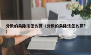 分数的乘除法怎么算（分数的乘除法怎么算?）