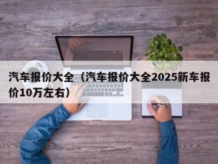 汽车报价大全（汽车报价大全2025新车报价10万左右）