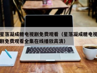星落凝成糖电视剧免费观看（星落凝成糖电视剧免费观看全集在线播放高清）