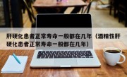 肝硬化患者正常寿命一般都在几年（酒精性肝硬化患者正常寿命一般都在几年）