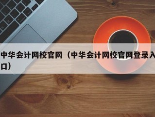 中华会计网校官网（中华会计网校官网登录入口）