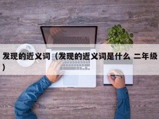 发现的近义词（发现的近义词是什么 二年级）