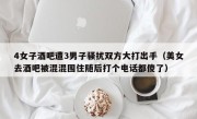 4女子酒吧遭3男子骚扰双方大打出手（美女去酒吧被混混围住随后打个电话都傻了）