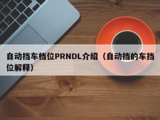 自动挡车档位PRNDL介绍（自动挡的车挡位解释）