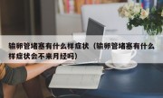 输卵管堵塞有什么样症状（输卵管堵塞有什么样症状会不来月经吗）