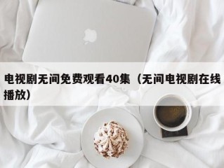 电视剧无间免费观看40集（无间电视剧在线播放）