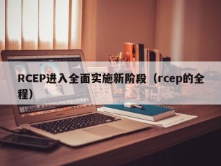 RCEP进入全面实施新阶段（rcep的全程）
