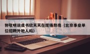 郭敬明说虞书欣天天在现场熬夜（北京事业单位招聘外地人吗）