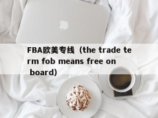 FBA欧美专线（the trade term fob means free on board）