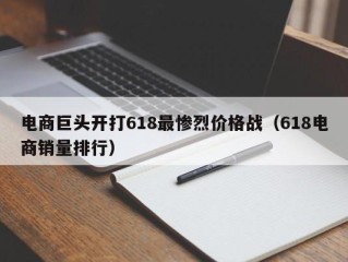 电商巨头开打618最惨烈价格战（618电商销量排行）