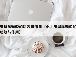玉屏风颗粒的功效与作用（小儿玉屏风颗粒的功效与作用）