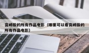 宫崎骏的所有作品电影（哪里可以看宫崎骏的所有作品电影）