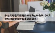 中方反对在印控克什米尔办g20会议（中方会见印大使保持军事磋商势头）