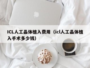 ICL人工晶体植入费用（icl人工晶体植入手术多少钱）
