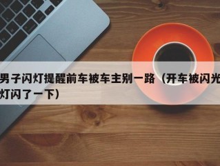 男子闪灯提醒前车被车主别一路（开车被闪光灯闪了一下）