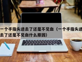 一个手指头进去了还是不见血（一个手指头进去了还是不见血什么原因）