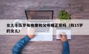 女儿十五岁每晚要和父母睡正常吗（和15岁的女儿）