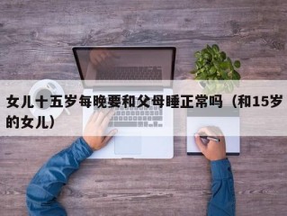 女儿十五岁每晚要和父母睡正常吗（和15岁的女儿）