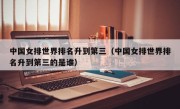 中国女排世界排名升到第三（中国女排世界排名升到第三的是谁）