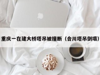 重庆一在建大桥塔吊被撞断（合川塔吊倒塌）