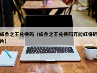 咸鱼之王兑换码（咸鱼之王兑换码万能红将碎片）