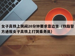 女子高铁上哭闹20分钟要求靠边坐（铁路警方通报女子高铁上打哭乘务员）