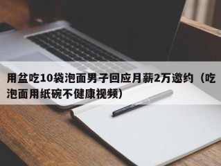 用盆吃10袋泡面男子回应月薪2万邀约（吃泡面用纸碗不健康视频）