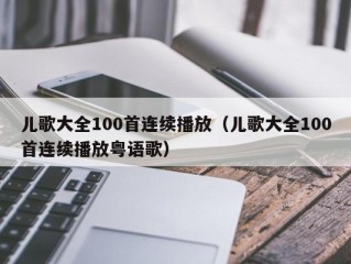 儿歌大全100首连续播放（儿歌大全100首连续播放粤语歌）