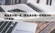 黄金多少钱一克（黄金多少钱一克现在9999千足金）