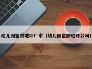 幼儿园塑胶地坪厂家（幼儿园塑胶地坪公司）