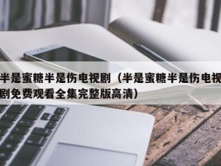 半是蜜糖半是伤电视剧（半是蜜糖半是伤电视剧免费观看全集完整版高清）