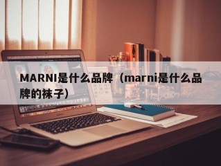 MARNI是什么品牌（marni是什么品牌的袜子）