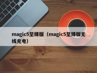 magic5至臻版（magic5至臻版无线充电）