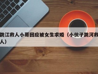 跳江救人小哥回应被女生求婚（小伙子跳河救人）
