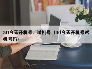 3D今天开机号、试机号（3d今天开机号试机号码）