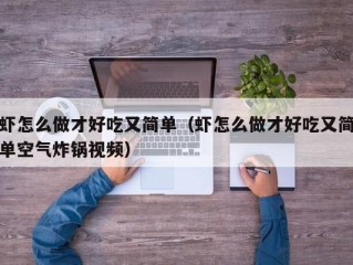 虾怎么做才好吃又简单（虾怎么做才好吃又简单空气炸锅视频）